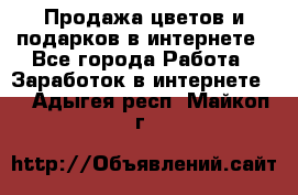 Продажа цветов и подарков в интернете - Все города Работа » Заработок в интернете   . Адыгея респ.,Майкоп г.